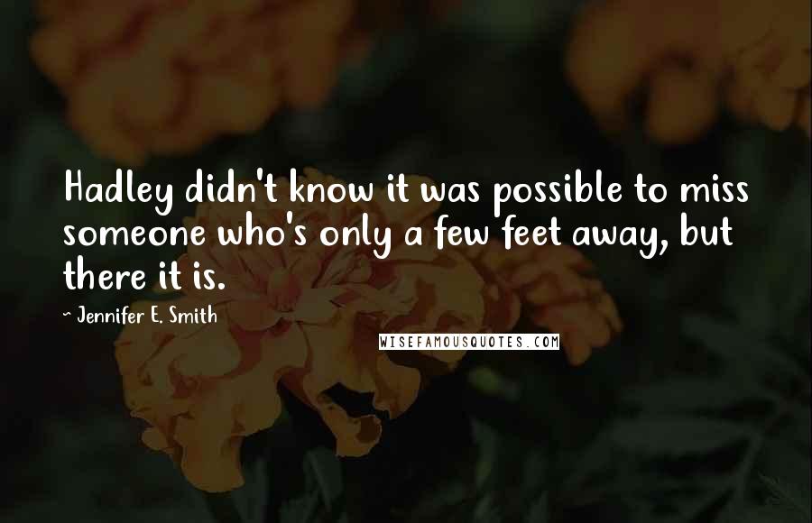 Jennifer E. Smith Quotes: Hadley didn't know it was possible to miss someone who's only a few feet away, but there it is.