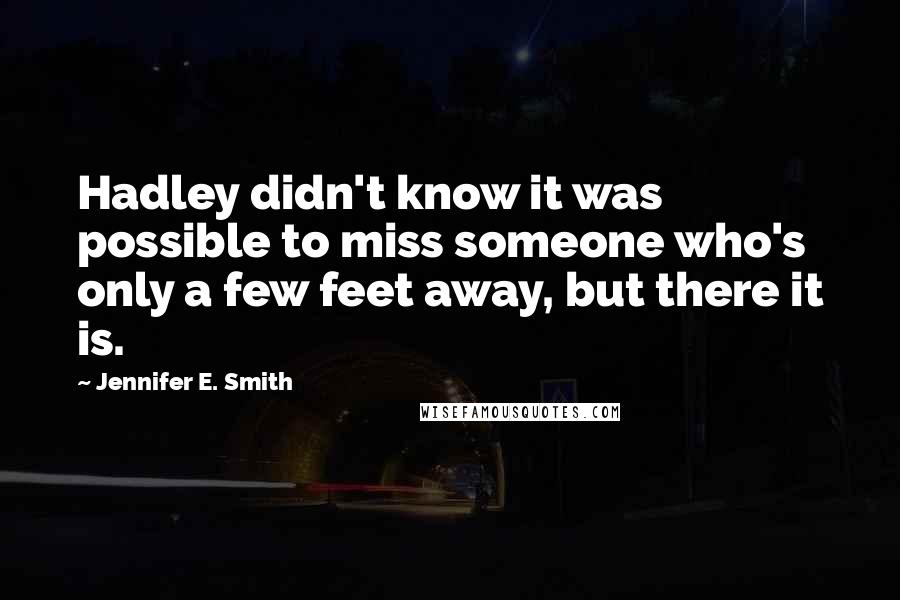 Jennifer E. Smith Quotes: Hadley didn't know it was possible to miss someone who's only a few feet away, but there it is.