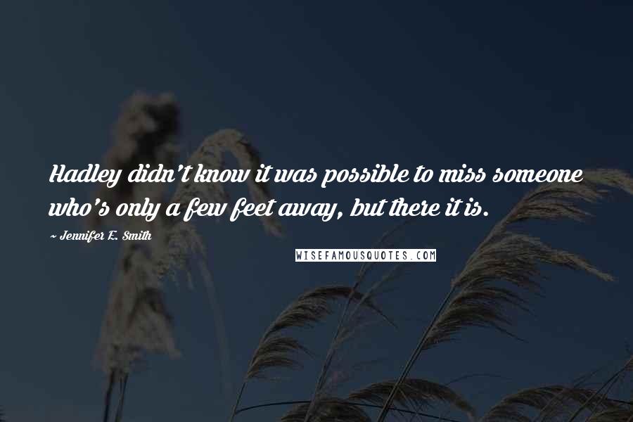 Jennifer E. Smith Quotes: Hadley didn't know it was possible to miss someone who's only a few feet away, but there it is.