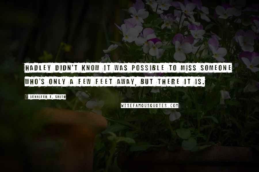 Jennifer E. Smith Quotes: Hadley didn't know it was possible to miss someone who's only a few feet away, but there it is.