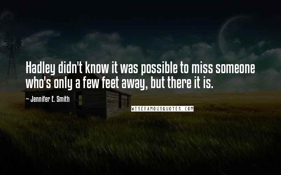 Jennifer E. Smith Quotes: Hadley didn't know it was possible to miss someone who's only a few feet away, but there it is.