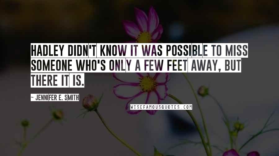 Jennifer E. Smith Quotes: Hadley didn't know it was possible to miss someone who's only a few feet away, but there it is.