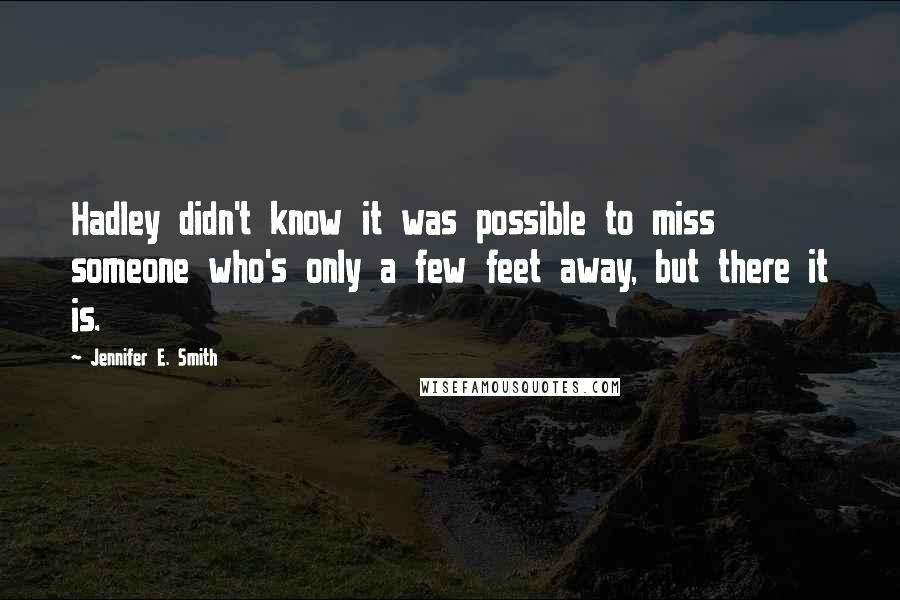 Jennifer E. Smith Quotes: Hadley didn't know it was possible to miss someone who's only a few feet away, but there it is.