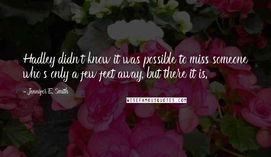 Jennifer E. Smith Quotes: Hadley didn't know it was possible to miss someone who's only a few feet away, but there it is.