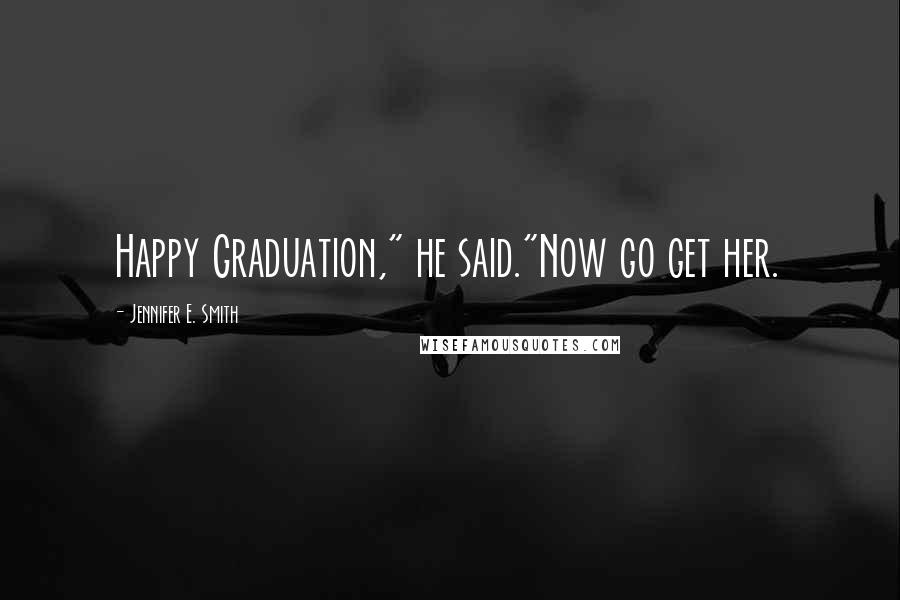 Jennifer E. Smith Quotes: Happy Graduation," he said."Now go get her.