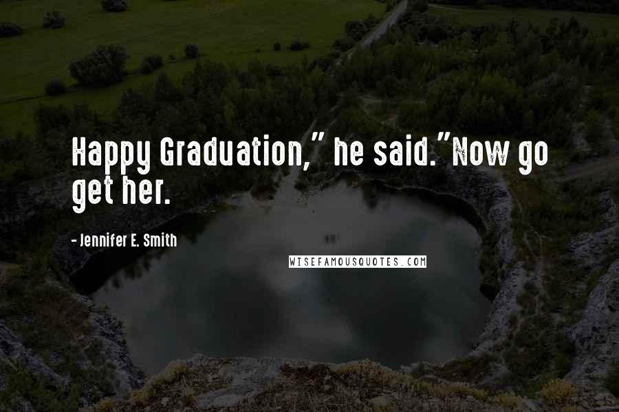 Jennifer E. Smith Quotes: Happy Graduation," he said."Now go get her.