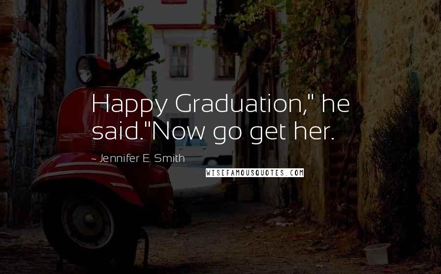 Jennifer E. Smith Quotes: Happy Graduation," he said."Now go get her.