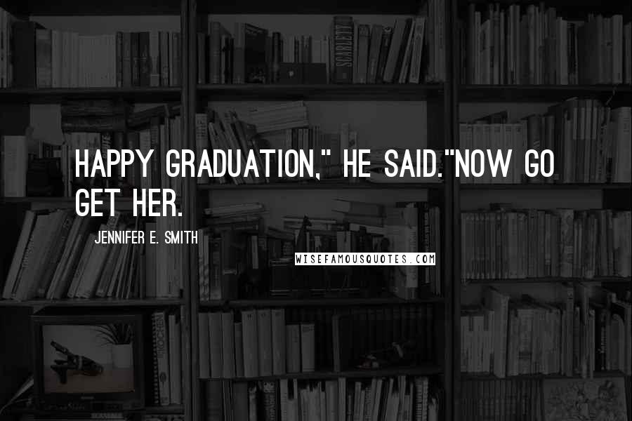 Jennifer E. Smith Quotes: Happy Graduation," he said."Now go get her.