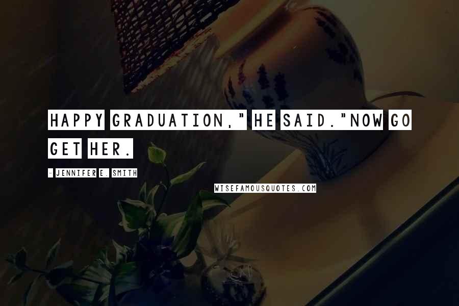 Jennifer E. Smith Quotes: Happy Graduation," he said."Now go get her.