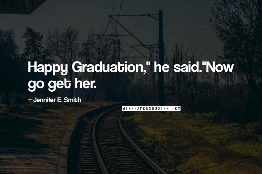 Jennifer E. Smith Quotes: Happy Graduation," he said."Now go get her.