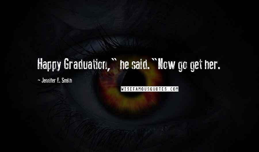 Jennifer E. Smith Quotes: Happy Graduation," he said."Now go get her.