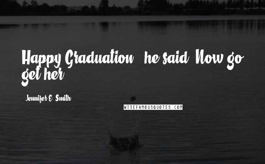 Jennifer E. Smith Quotes: Happy Graduation," he said."Now go get her.