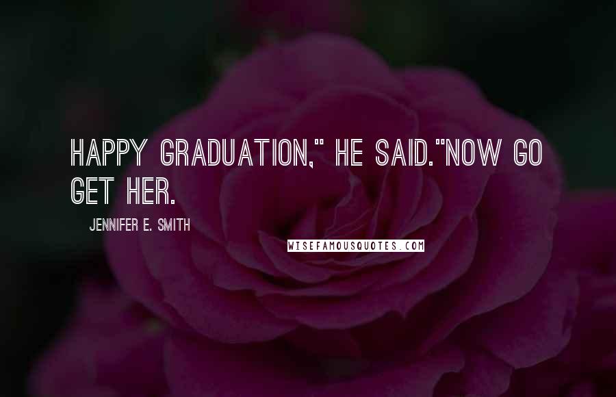 Jennifer E. Smith Quotes: Happy Graduation," he said."Now go get her.