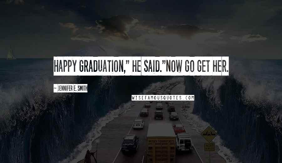 Jennifer E. Smith Quotes: Happy Graduation," he said."Now go get her.