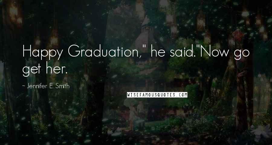 Jennifer E. Smith Quotes: Happy Graduation," he said."Now go get her.