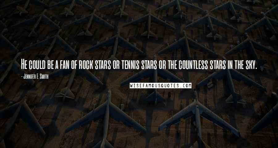 Jennifer E. Smith Quotes: He could be a fan of rock stars or tennis stars or the countless stars in the sky.