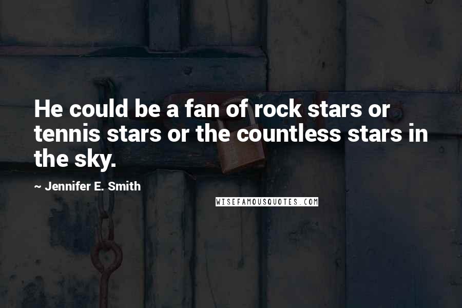Jennifer E. Smith Quotes: He could be a fan of rock stars or tennis stars or the countless stars in the sky.