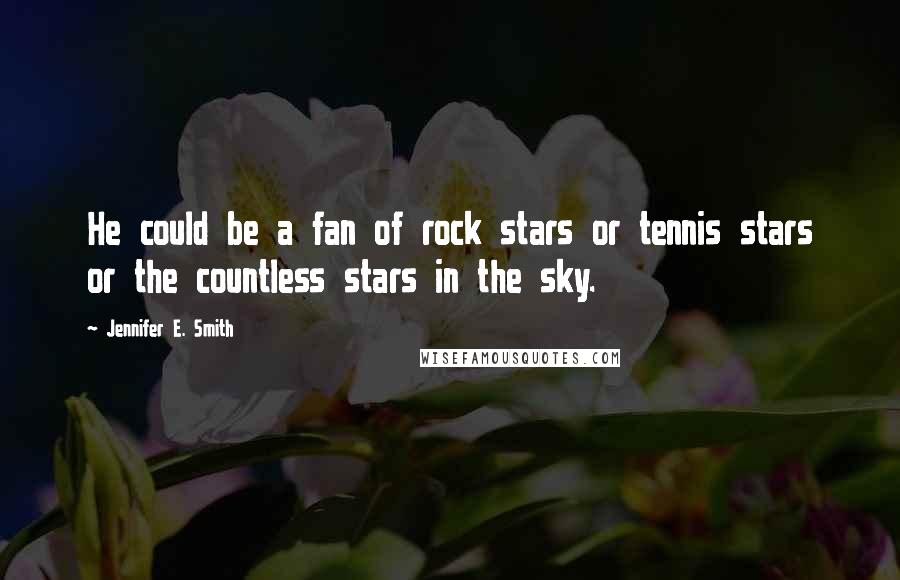 Jennifer E. Smith Quotes: He could be a fan of rock stars or tennis stars or the countless stars in the sky.