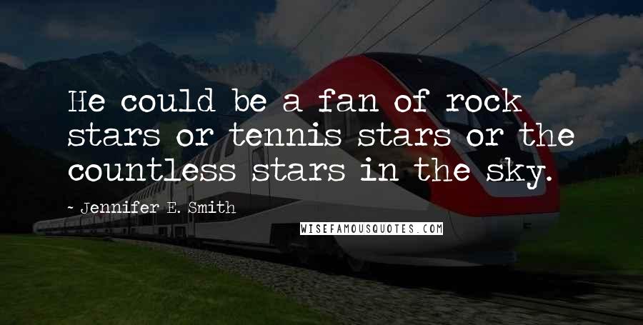 Jennifer E. Smith Quotes: He could be a fan of rock stars or tennis stars or the countless stars in the sky.