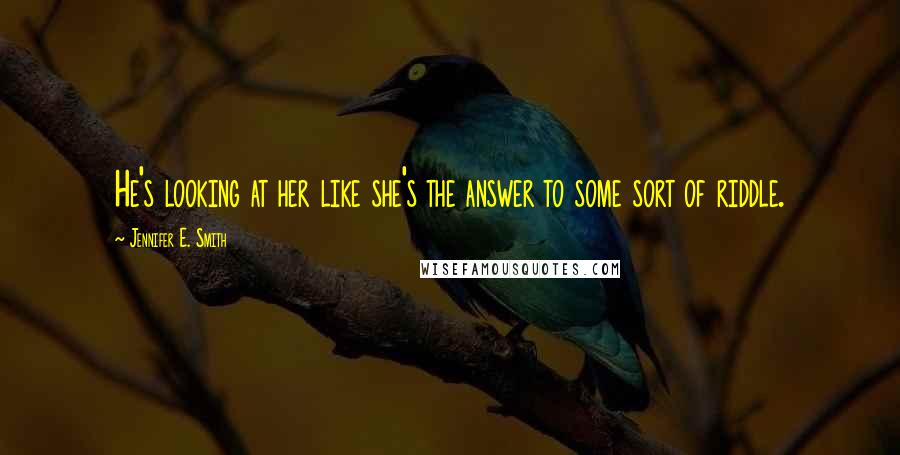 Jennifer E. Smith Quotes: He's looking at her like she's the answer to some sort of riddle.