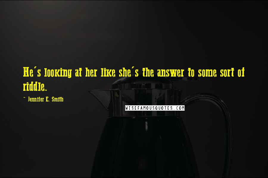 Jennifer E. Smith Quotes: He's looking at her like she's the answer to some sort of riddle.