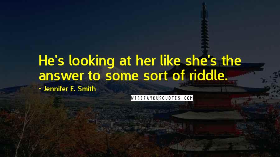 Jennifer E. Smith Quotes: He's looking at her like she's the answer to some sort of riddle.