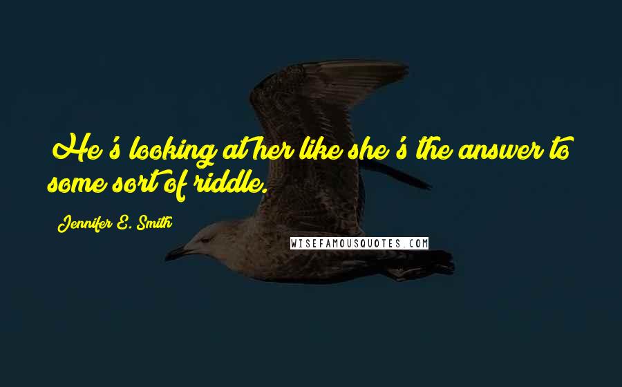 Jennifer E. Smith Quotes: He's looking at her like she's the answer to some sort of riddle.