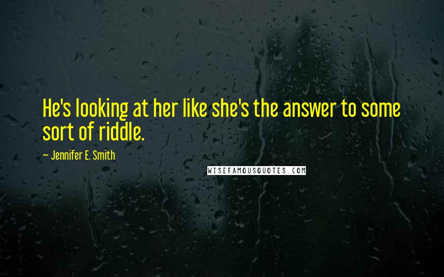 Jennifer E. Smith Quotes: He's looking at her like she's the answer to some sort of riddle.