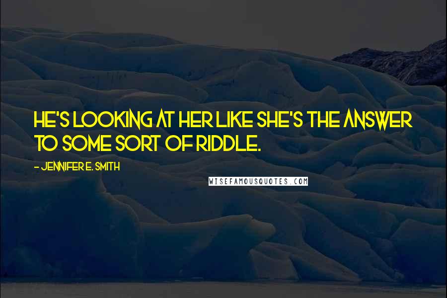 Jennifer E. Smith Quotes: He's looking at her like she's the answer to some sort of riddle.