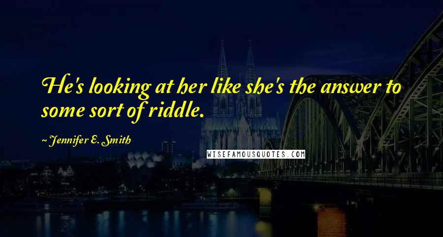 Jennifer E. Smith Quotes: He's looking at her like she's the answer to some sort of riddle.