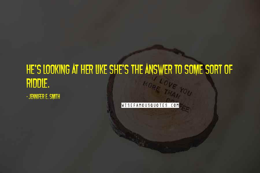 Jennifer E. Smith Quotes: He's looking at her like she's the answer to some sort of riddle.