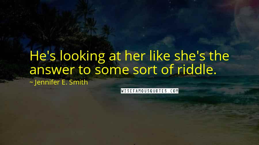 Jennifer E. Smith Quotes: He's looking at her like she's the answer to some sort of riddle.