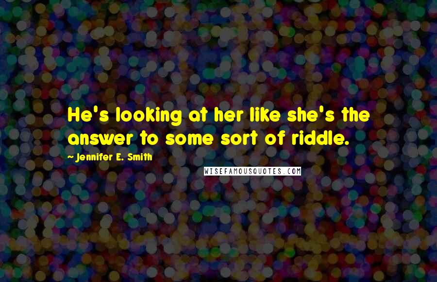Jennifer E. Smith Quotes: He's looking at her like she's the answer to some sort of riddle.