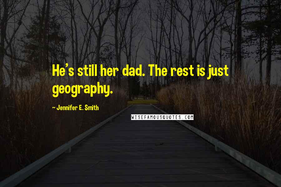 Jennifer E. Smith Quotes: He's still her dad. The rest is just geography.