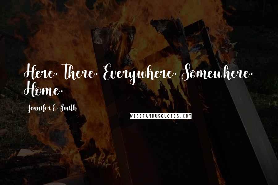 Jennifer E. Smith Quotes: Here. There. Everywhere. Somewhere. Home.