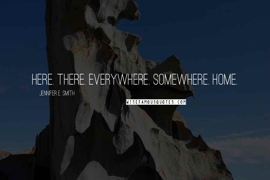 Jennifer E. Smith Quotes: Here. There. Everywhere. Somewhere. Home.