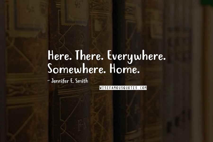 Jennifer E. Smith Quotes: Here. There. Everywhere. Somewhere. Home.