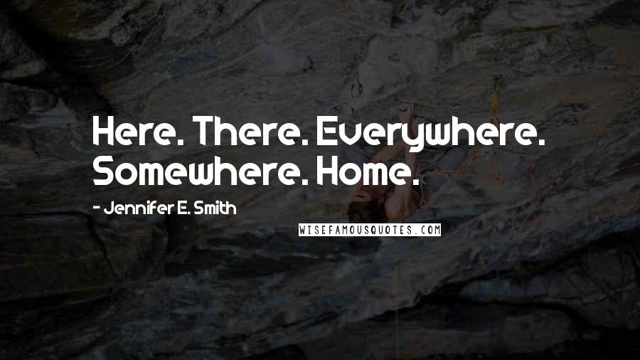 Jennifer E. Smith Quotes: Here. There. Everywhere. Somewhere. Home.