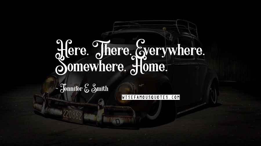 Jennifer E. Smith Quotes: Here. There. Everywhere. Somewhere. Home.