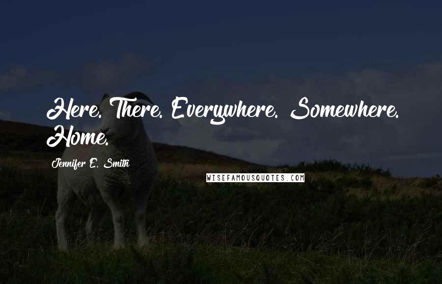 Jennifer E. Smith Quotes: Here. There. Everywhere. Somewhere. Home.