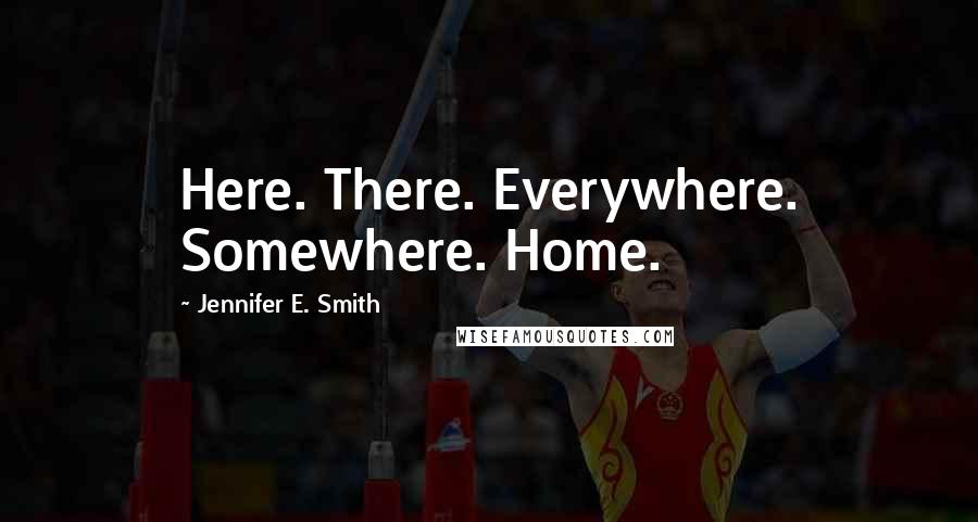 Jennifer E. Smith Quotes: Here. There. Everywhere. Somewhere. Home.