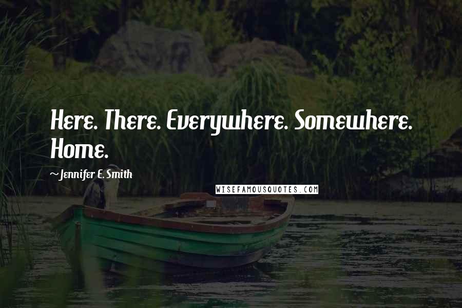 Jennifer E. Smith Quotes: Here. There. Everywhere. Somewhere. Home.