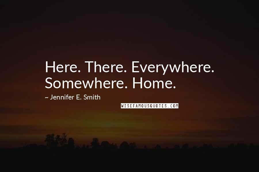 Jennifer E. Smith Quotes: Here. There. Everywhere. Somewhere. Home.