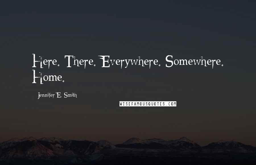 Jennifer E. Smith Quotes: Here. There. Everywhere. Somewhere. Home.