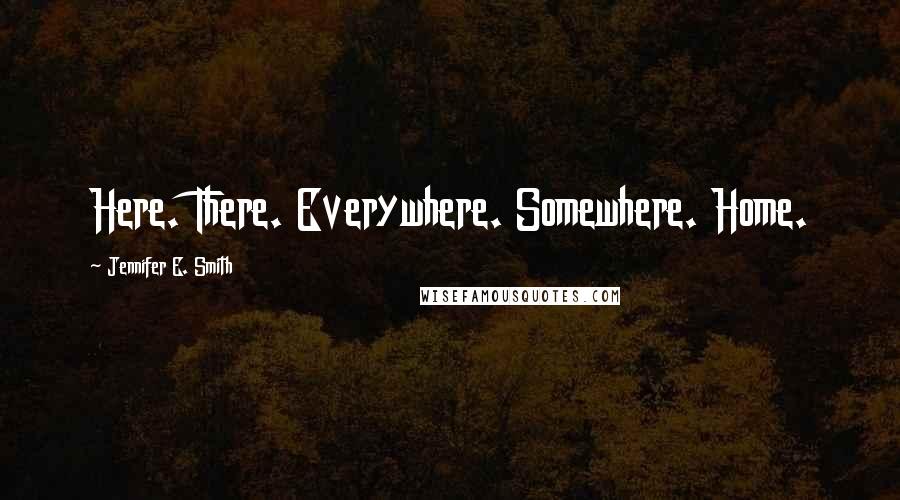 Jennifer E. Smith Quotes: Here. There. Everywhere. Somewhere. Home.