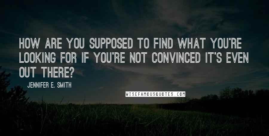 Jennifer E. Smith Quotes: How are you supposed to find what you're looking for if you're not convinced it's even out there?