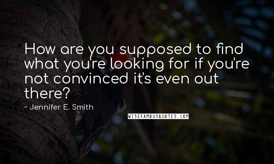 Jennifer E. Smith Quotes: How are you supposed to find what you're looking for if you're not convinced it's even out there?