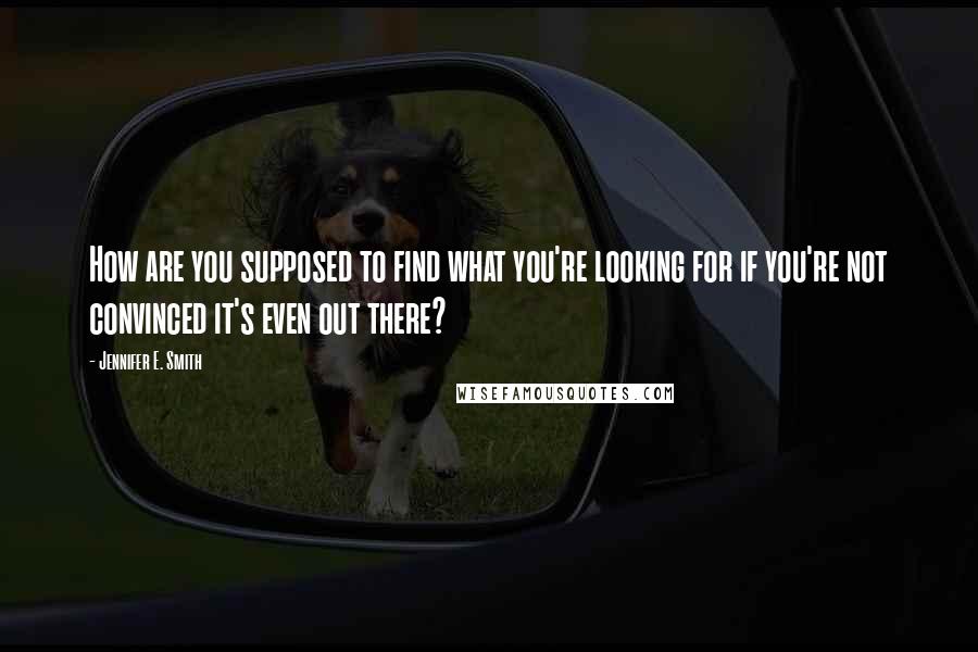 Jennifer E. Smith Quotes: How are you supposed to find what you're looking for if you're not convinced it's even out there?