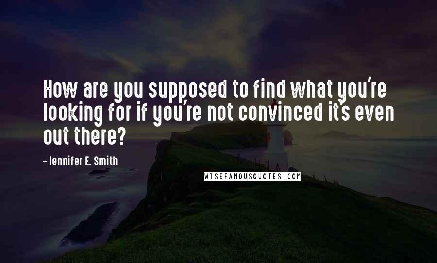 Jennifer E. Smith Quotes: How are you supposed to find what you're looking for if you're not convinced it's even out there?