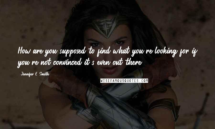 Jennifer E. Smith Quotes: How are you supposed to find what you're looking for if you're not convinced it's even out there?